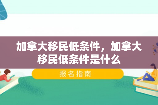 加拿大移民低条件，加拿大移民低条件是什么