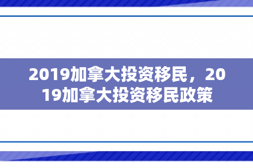 2019加拿大投资移民，2019加拿大投资移民政策
