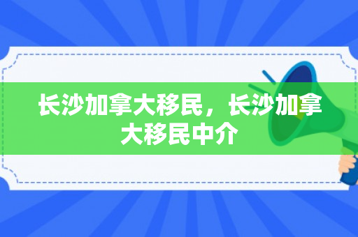 长沙加拿大移民，长沙加拿大移民中介
