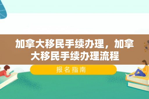 加拿大移民手续办理，加拿大移民手续办理流程