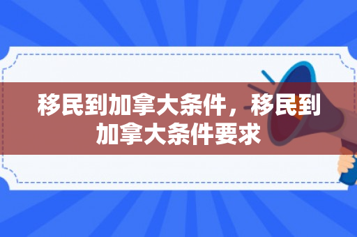 移民到加拿大条件，移民到加拿大条件要求