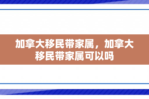加拿大移民带家属，加拿大移民带家属可以吗