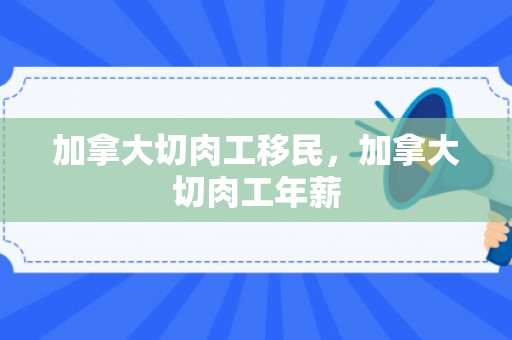 加拿大切肉工移民，加拿大切肉工年薪