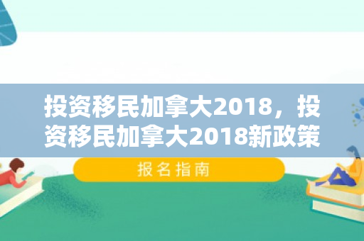 投资移民加拿大2018，投资移民加拿大2018新政策