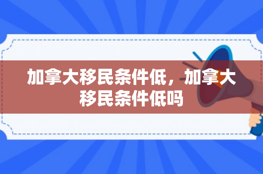 加拿大移民条件低，加拿大移民条件低吗