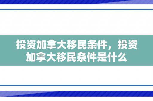投资加拿大移民条件，投资加拿大移民条件是什么