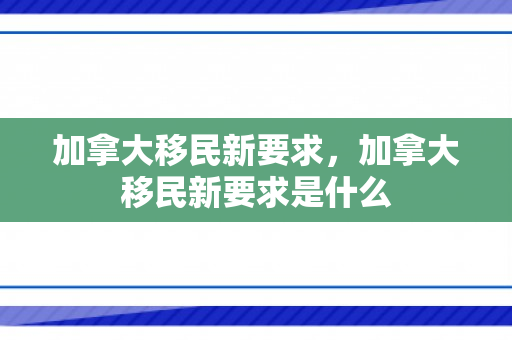加拿大移民新要求，加拿大移民新要求是什么