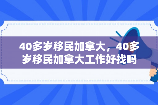 40多岁移民加拿大，40多岁移民加拿大工作好找吗
