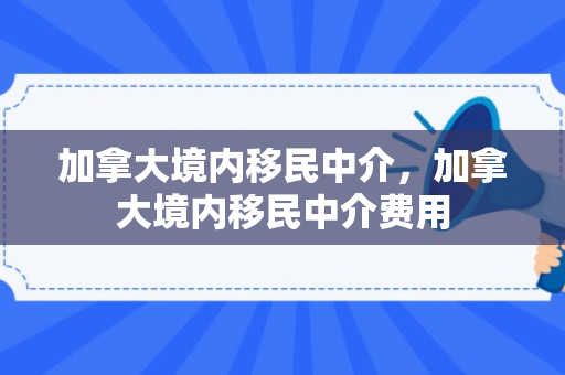 加拿大境内移民中介，加拿大境内移民中介费用