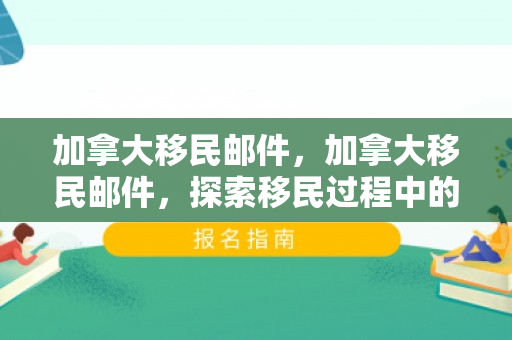 加拿大移民邮件，加拿大移民邮件，探索移民过程中的关键一环