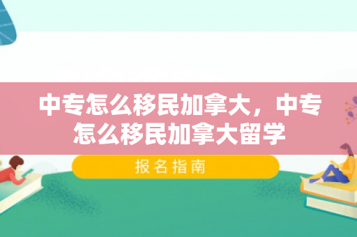 中专怎么移民加拿大，中专怎么移民加拿大留学
