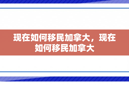 现在如何移民加拿大，现在如何移民加拿大