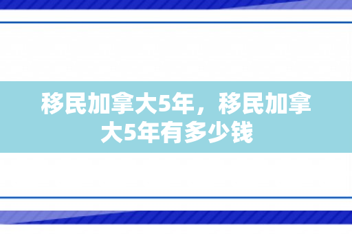 移民加拿大5年，移民加拿大5年有多少钱