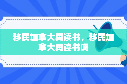 移民加拿大再读书，移民加拿大再读书吗