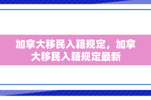 加拿大移民入籍规定，加拿大移民入籍规定最新