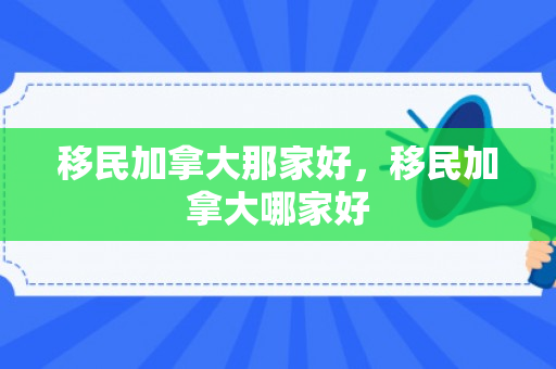 移民加拿大那家好，移民加拿大哪家好