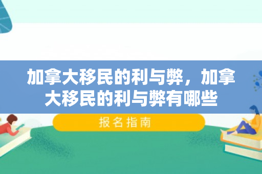 加拿大移民的利与弊，加拿大移民的利与弊有哪些