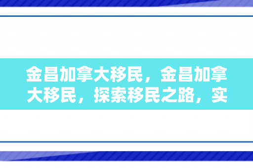 金昌加拿大移民，金昌加拿大移民，探索移民之路，实现人生梦想