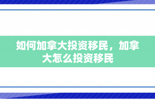 如何加拿大投资移民，加拿大怎么投资移民