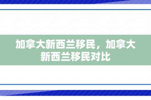 加拿大新西兰移民，加拿大新西兰移民对比