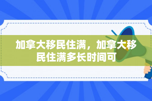 加拿大移民住满，加拿大移民住满多长时间可