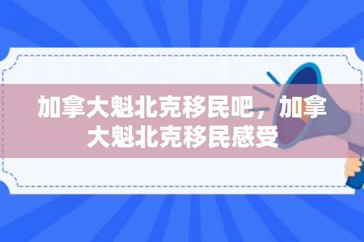 加拿大魁北克移民吧，加拿大魁北克移民感受