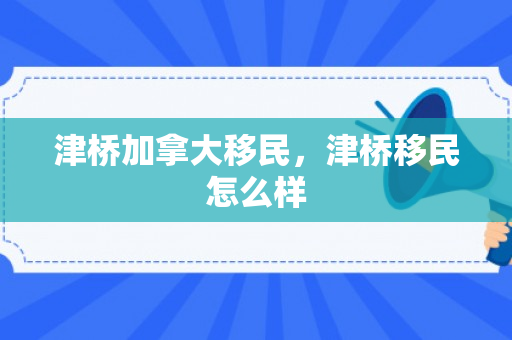 津桥加拿大移民，津桥移民怎么样