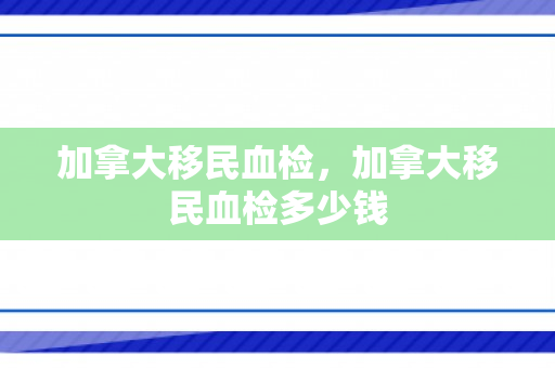 加拿大移民血检，加拿大移民血检多少钱