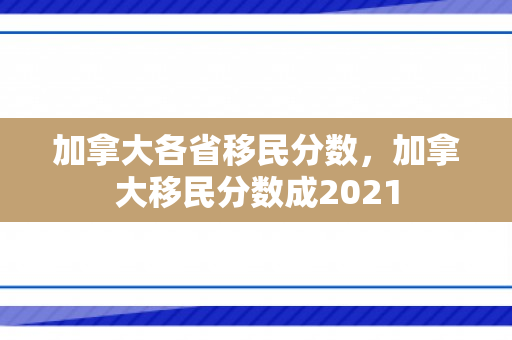 加拿大各省移民分数，加拿大移民分数成2021
