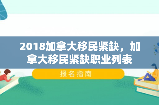 2018加拿大移民紧缺，加拿大移民紧缺职业列表