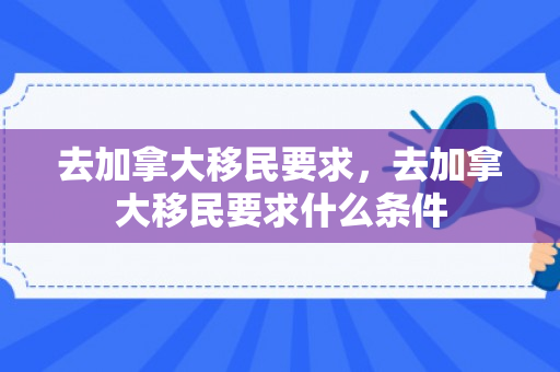 去加拿大移民要求，去加拿大移民要求什么条件