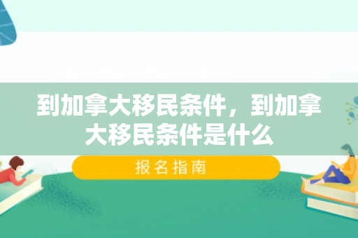 到加拿大移民条件，到加拿大移民条件是什么