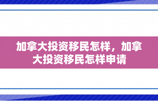 加拿大投资移民怎样，加拿大投资移民怎样申请