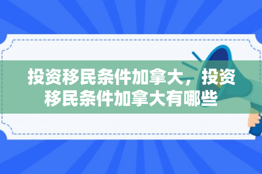 投资移民条件加拿大，投资移民条件加拿大有哪些