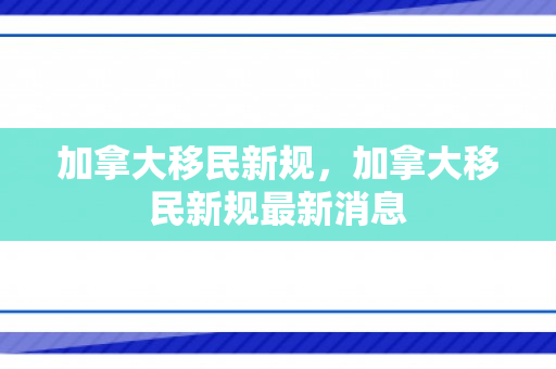 加拿大移民新规，加拿大移民新规最新消息