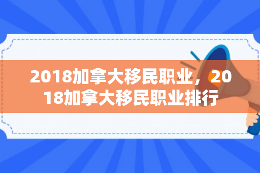 2018加拿大移民职业，2018加拿大移民职业排行