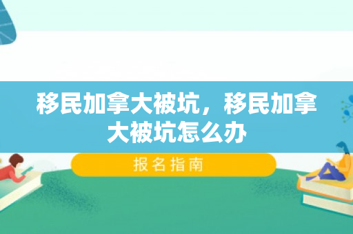 移民加拿大被坑，移民加拿大被坑怎么办