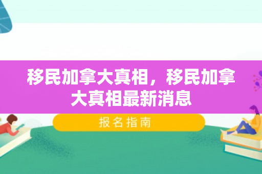 移民加拿大真相，移民加拿大真相最新消息