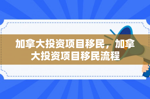 加拿大投资项目移民，加拿大投资项目移民流程