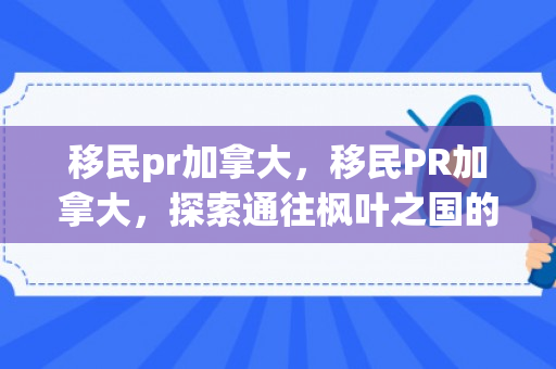 移民pr加拿大，移民PR加拿大，探索通往枫叶之国的路径