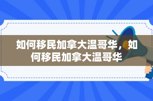 如何移民加拿大温哥华，如何移民加拿大温哥华