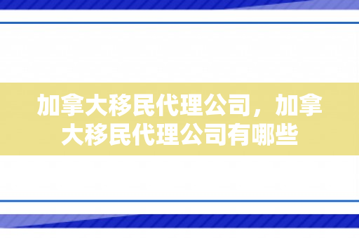 加拿大移民代理公司，加拿大移民代理公司有哪些