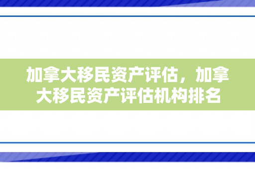 加拿大移民资产评估，加拿大移民资产评估机构排名