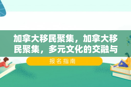 加拿大移民聚集，加拿大移民聚集，多元文化的交融与和谐共生