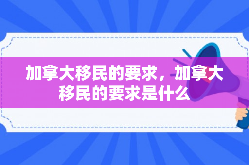 加拿大移民的要求，加拿大移民的要求是什么