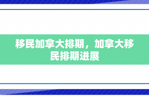 移民加拿大排期，加拿大移民排期进展