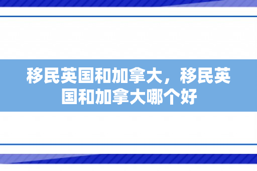 移民英国和加拿大，移民英国和加拿大哪个好