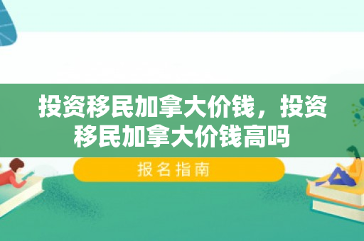 投资移民加拿大价钱，投资移民加拿大价钱高吗