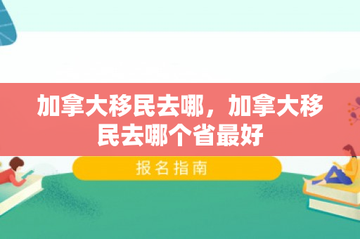 加拿大移民去哪，加拿大移民去哪个省最好