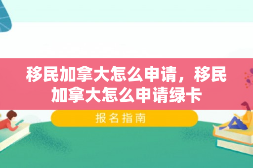 移民加拿大怎么申请，移民加拿大怎么申请绿卡